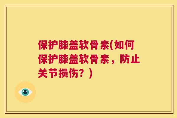 保护膝盖软骨素(如何保护膝盖软骨素，防止关节损伤？)