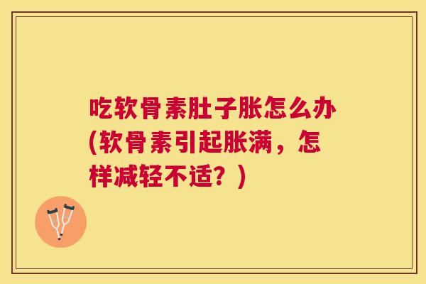 吃软骨素肚子胀怎么办(软骨素引起胀满，怎样减轻不适？)