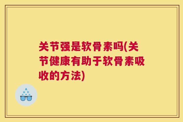 关节强是软骨素吗(关节健康有助于软骨素吸收的方法)