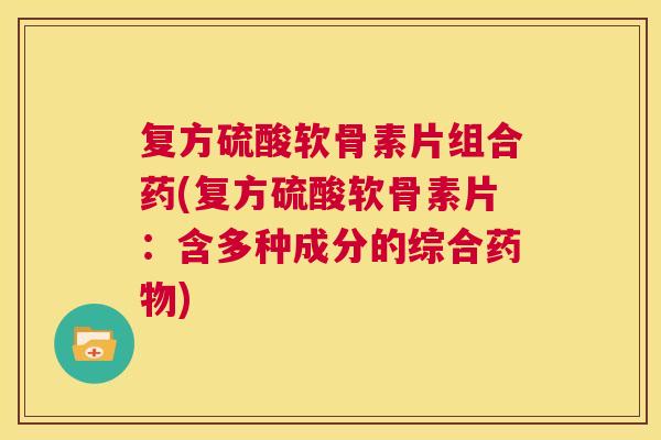 复方硫酸软骨素片组合药(复方硫酸软骨素片：含多种成分的综合)