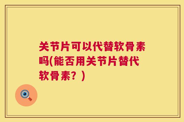 关节片可以代替软骨素吗(能否用关节片替代软骨素？)