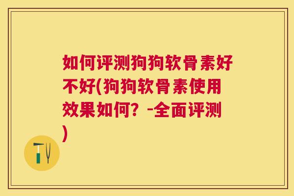 如何评测狗狗软骨素好不好(狗狗软骨素使用效果如何？-全面评测)