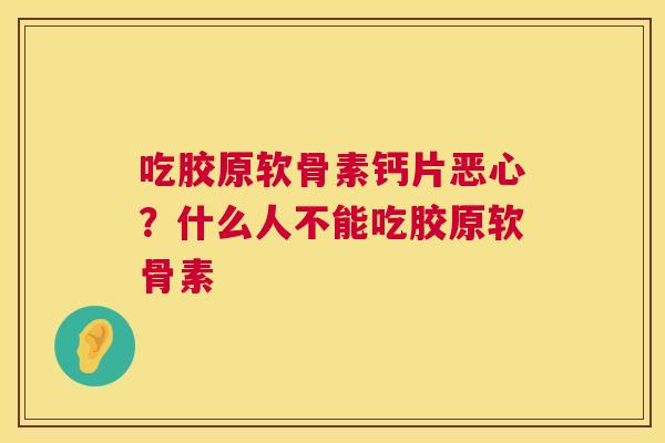 吃胶原软骨素钙片恶心？什么人不能吃胶原软骨素
