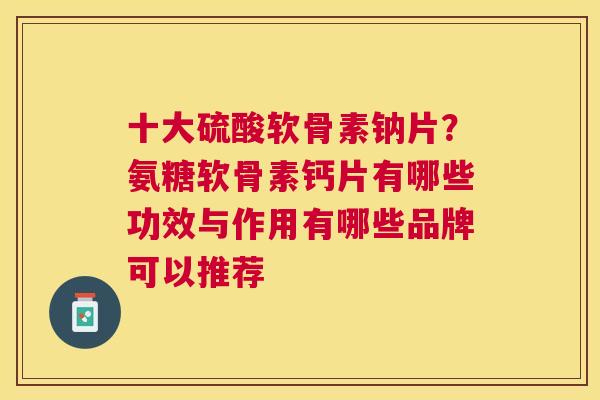 十大硫酸软骨素钠片？氨糖软骨素钙片有哪些功效与作用有哪些品牌可以推荐