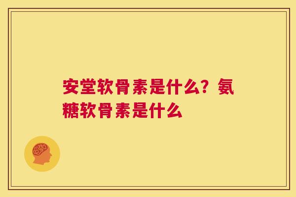 安堂软骨素是什么？氨糖软骨素是什么