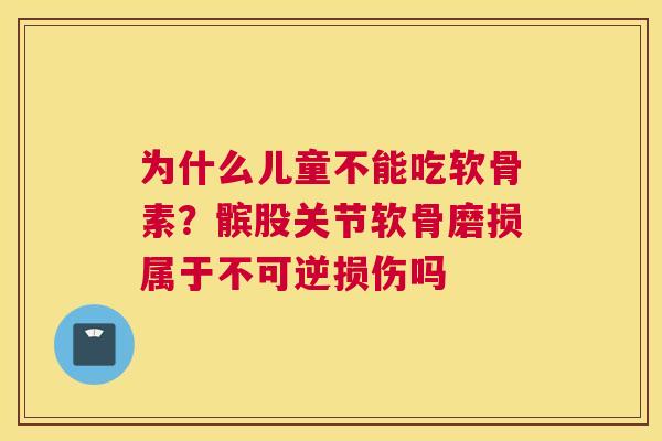 为什么儿童不能吃软骨素？髌股关节软骨磨损属于不可逆损伤吗