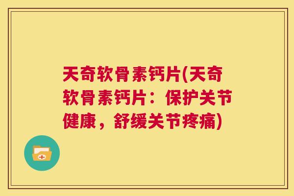 天奇软骨素钙片(天奇软骨素钙片：保护关节健康，舒缓关节疼痛)