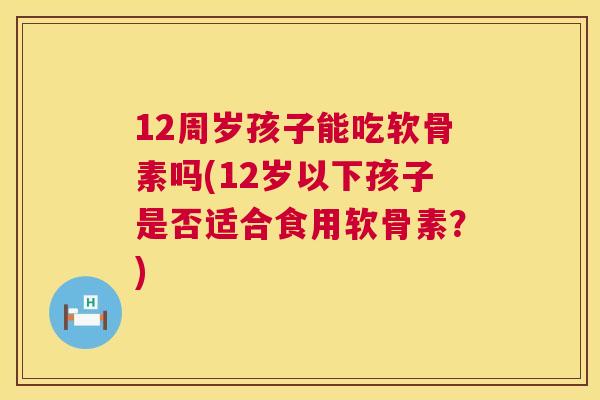 12周岁孩子能吃软骨素吗(12岁以下孩子是否适合食用软骨素？)