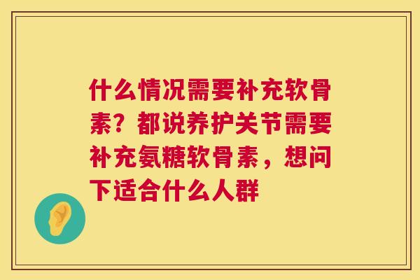 什么情况需要补充软骨素？都说养护关节需要补充氨糖软骨素，想问下适合什么人群