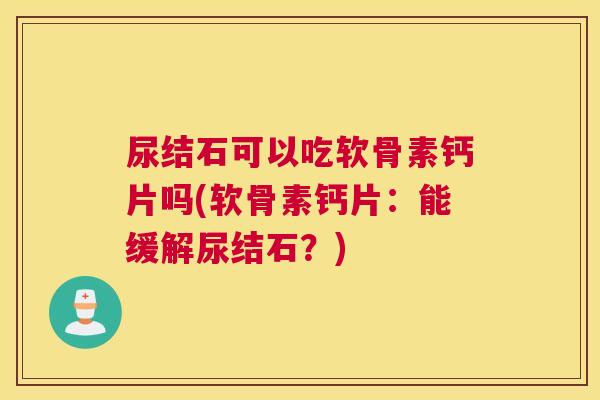尿结石可以吃软骨素钙片吗(软骨素钙片：能缓解尿结石？)