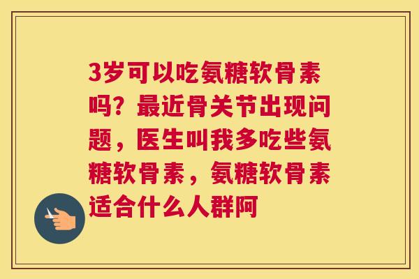 3岁可以吃氨糖软骨素吗？最近骨关节出现问题，医生叫我多吃些氨糖软骨素，氨糖软骨素适合什么人群阿
