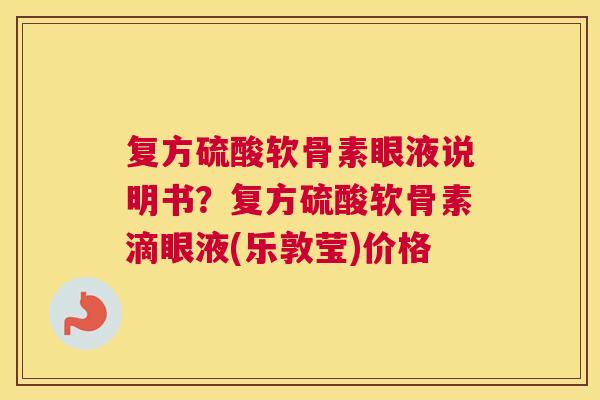 复方硫酸软骨素眼液说明书？复方硫酸软骨素滴眼液(乐敦莹)价格