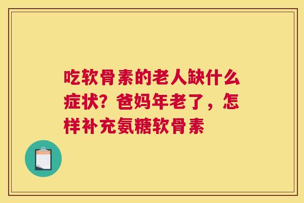 吃软骨素的老人缺什么症状？爸妈年老了，怎样补充氨糖软骨素