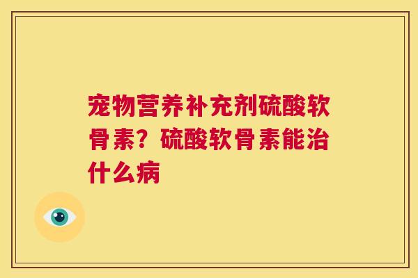 宠物营养补充剂硫酸软骨素？硫酸软骨素能治什么病