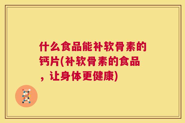 什么食品能补软骨素的钙片(补软骨素的食品，让身体更健康)