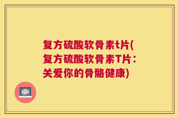 复方硫酸软骨素t片(复方硫酸软骨素T片：关爱你的骨骼健康)