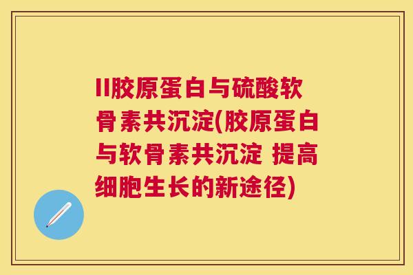 II胶原蛋白与硫酸软骨素共沉淀(胶原蛋白与软骨素共沉淀 提高细胞生长的新途径)