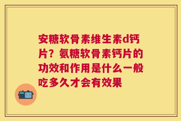 安糖软骨素维生素d钙片?氨糖软骨素钙片的功效和作用是什么一般吃多久才会有效果 安糖软骨素维生素d钙片?氨糖软骨素钙片的功效和作用是什么一般吃多久才会有效果