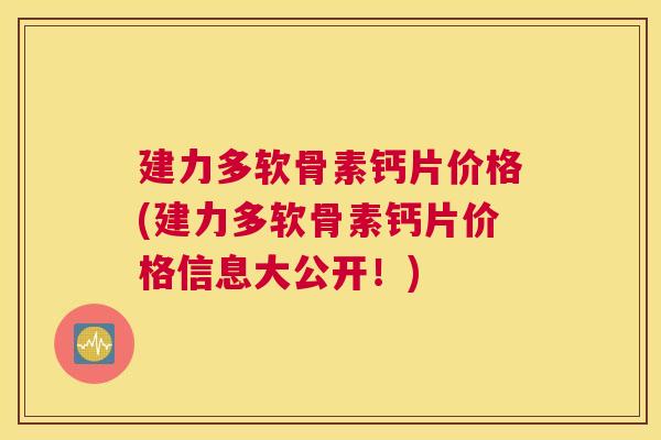 建力多软骨素钙片价格(建力多软骨素钙片价格信息大公开！)