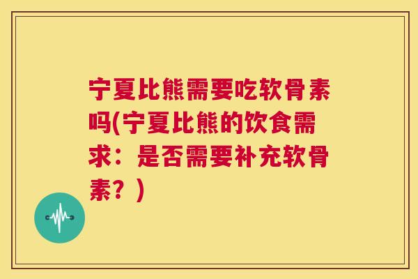 宁夏比熊需要吃软骨素吗(宁夏比熊的饮食需求：是否需要补充软骨素？)