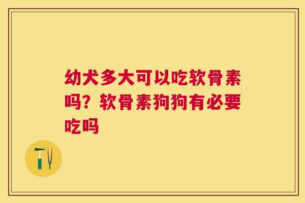 幼犬多大可以吃软骨素吗？软骨素狗狗有必要吃吗