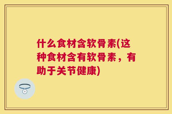 什么食材含软骨素(这种食材含有软骨素，有助于关节健康)