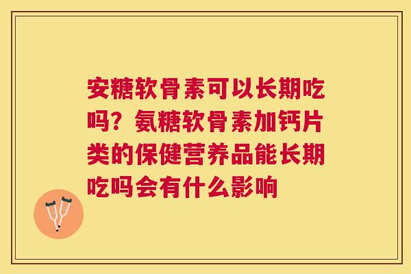 安糖软骨素可以长期吃吗？氨糖软骨素加钙片类的保健营养品能长期吃吗会有什么影响