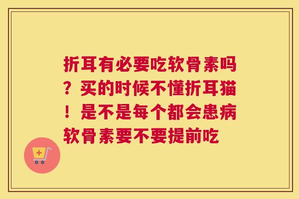 折耳有必要吃软骨素吗？买的时候不懂折耳猫！是不是每个都会患病软骨素要不要提前吃