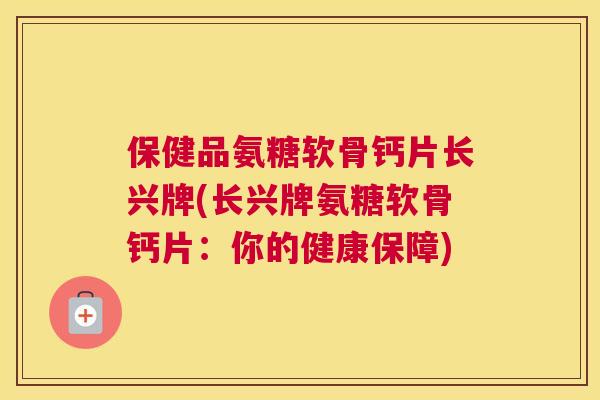 保健品氨糖软骨钙片长兴牌(长兴牌氨糖软骨钙片：你的健康保障)