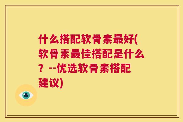 什么搭配软骨素好(软骨素佳搭配是什么？--优选软骨素搭配建议)