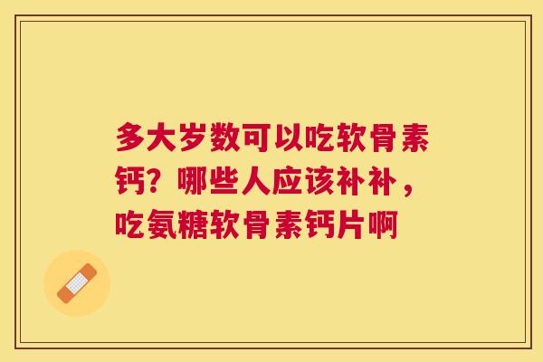 多大岁数可以吃软骨素钙？哪些人应该补补，吃氨糖软骨素钙片啊