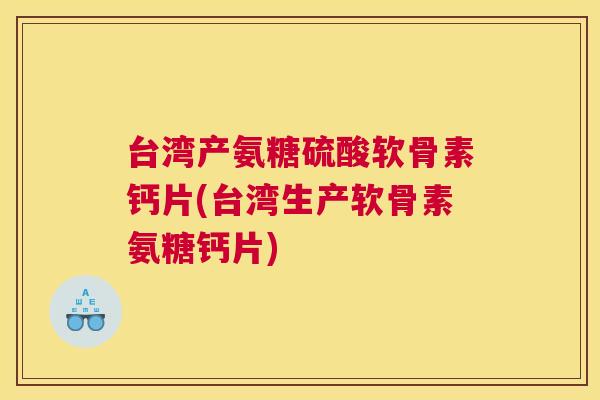 台湾产氨糖硫酸软骨素钙片(台湾生产软骨素氨糖钙片)