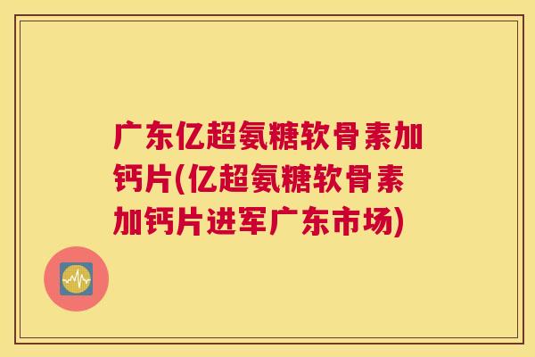 广东亿超氨糖软骨素加钙片(亿超氨糖软骨素加钙片进军广东市场) 广东亿超氨糖软骨素加钙片(亿超氨糖软骨素加钙片进军广东市场)