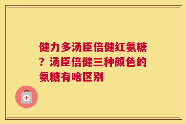 健力多汤臣倍健红氨糖？汤臣倍健三种颜色的氨糖有啥区别