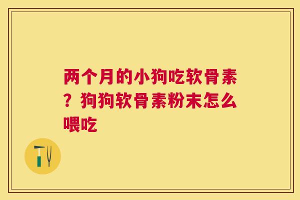 两个月的小狗吃软骨素？狗狗软骨素粉末怎么喂吃