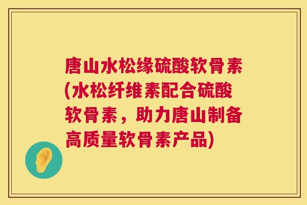 唐山水松缘硫酸软骨素(水松纤维素配合硫酸软骨素，助力唐山制备高质量软骨素产品)