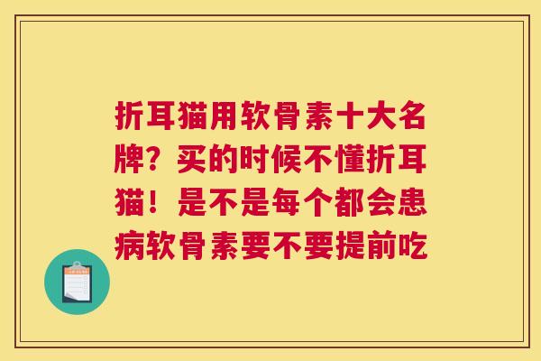 折耳猫用软骨素十大名牌？买的时候不懂折耳猫！是不是每个都会患病软骨素要不要提前吃