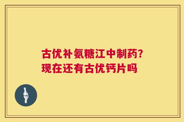古优补氨糖江中制药？现在还有古优钙片吗