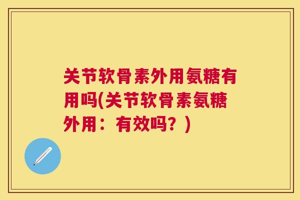 关节软骨素外用氨糖有用吗(关节软骨素氨糖外用：有效吗？)