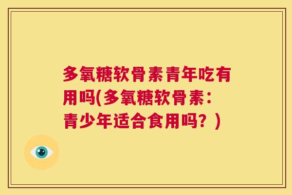 多氧糖软骨素青年吃有用吗(多氧糖软骨素：青少年适合食用吗？)