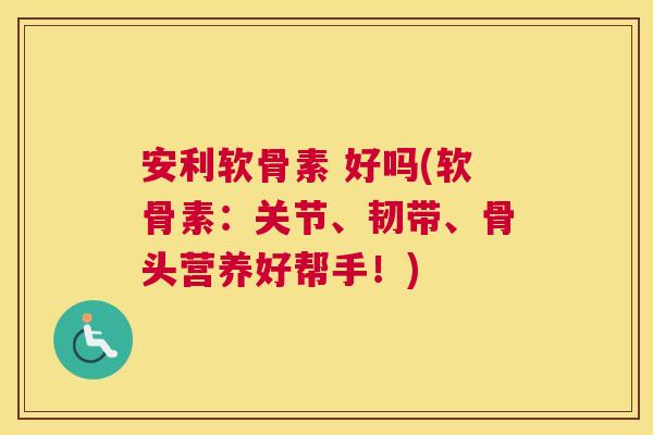 安利软骨素 好吗(软骨素：关节、韧带、骨头营养好帮手！)