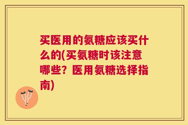 买医用的氨糖应该买什么的(买氨糖时该注意哪些？医用氨糖选择指南)