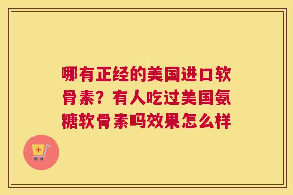 哪有正经的美国进口软骨素？有人吃过美国氨糖软骨素吗效果怎么样
