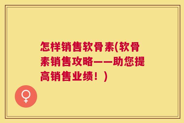 怎样销售软骨素(软骨素销售攻略——助您提高销售业绩！)