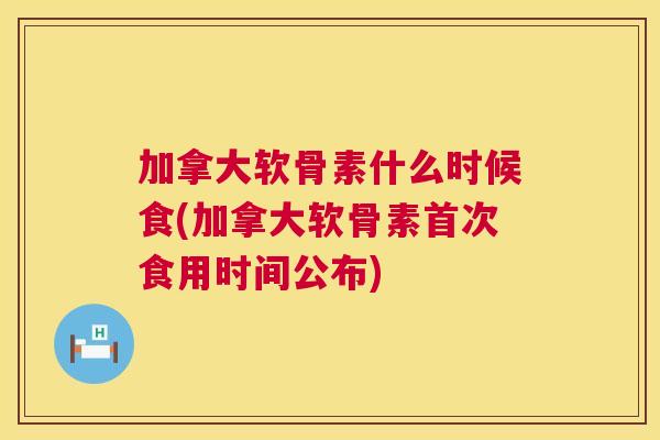 加拿大软骨素什么时候食(加拿大软骨素首次食用时间公布)