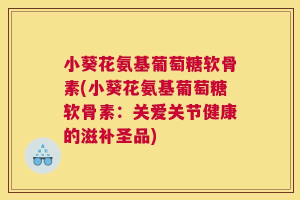 小葵花氨基葡萄糖软骨素(小葵花氨基葡萄糖软骨素：关爱关节健康的滋补圣品)