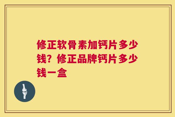 修正软骨素加钙片多少钱？修正品牌钙片多少钱一盒