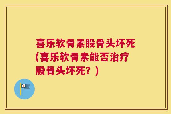 喜乐软骨素股骨头坏死(喜乐软骨素能否治疗股骨头坏死？)