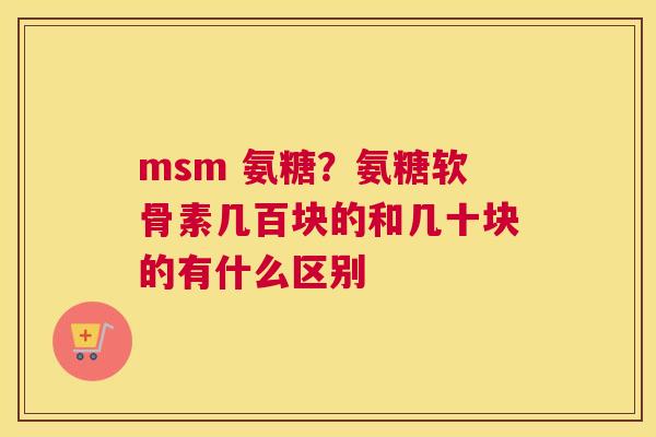 msm 氨糖？氨糖软骨素几百块的和几十块的有什么区别