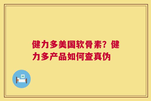 健力多美国软骨素？健力多产品如何查真伪